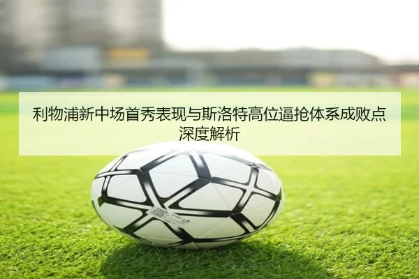 利物浦新中场首秀表现与斯洛特高位逼抢体系成败点深度解析